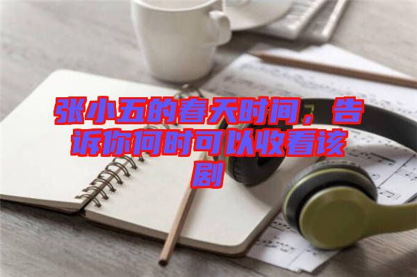 張小五的春天時間，告訴你何時可以收看該劇