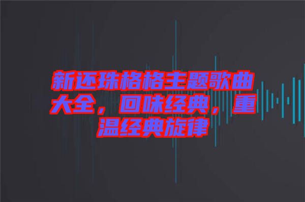 新還珠格格主題歌曲大全，回味經(jīng)典，重溫經(jīng)典旋律