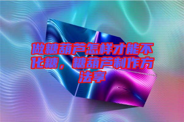 做糖葫蘆怎樣才能不化糖，糖葫蘆制作方法享