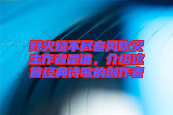 野火燒不盡春風吹又生作者是誰，介紹這首經(jīng)典詩歌的創(chuàng)作者