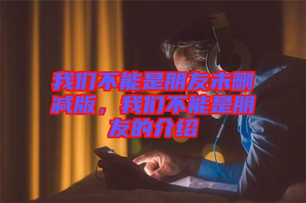 我們不能是朋友未刪減版，我們不能是朋友的介紹