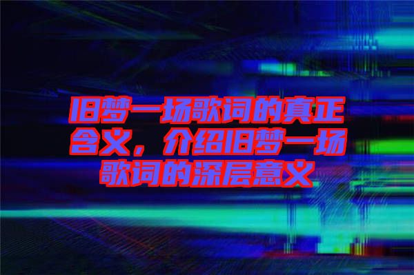 舊夢一場歌詞的真正含義，介紹舊夢一場歌詞的深層意義