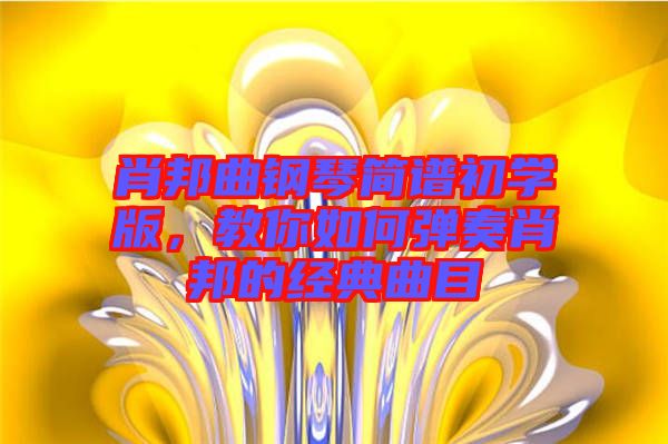 肖邦曲鋼琴簡(jiǎn)譜初學(xué)版，教你如何彈奏肖邦的經(jīng)典曲目