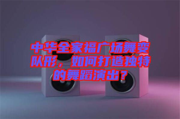 中華全家福廣場舞變隊形，如何打造獨特的舞蹈演出？