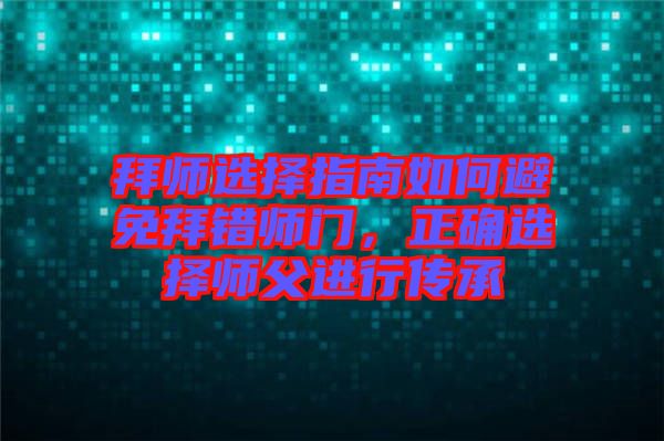 拜師選擇指南如何避免拜錯(cuò)師門，正確選擇師父進(jìn)行傳承