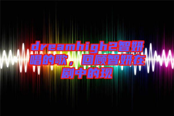 dreamhigh2智妍唱的歌，回顧智妍在劇中的現(xiàn)