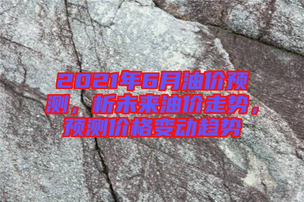 2021年6月油價預(yù)測，析未來油價走勢，預(yù)測價格變動趨勢