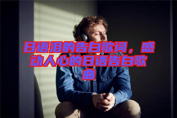 日語淚的告白歌詞，感動人心的日語告白歌曲