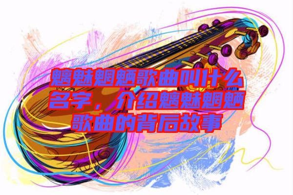 魑魅魍魎歌曲叫什么名字，介紹魑魅魍魎歌曲的背后故事