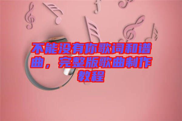 不能沒(méi)有你歌詞和譜曲，完整版歌曲制作教程