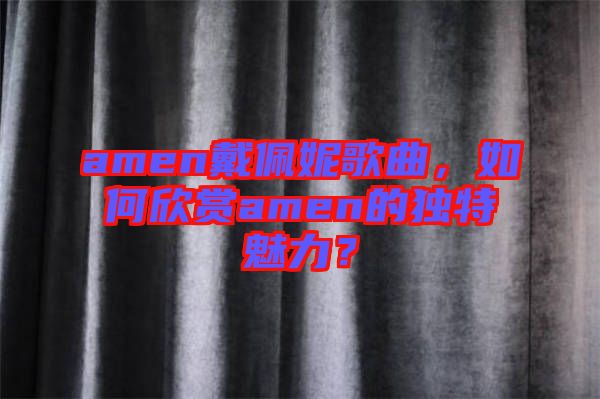 amen戴佩妮歌曲，如何欣賞amen的獨(dú)特魅力？