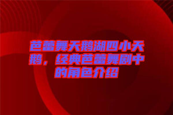 芭蕾舞天鵝湖四小天鵝，經(jīng)典芭蕾舞劇中的角色介紹