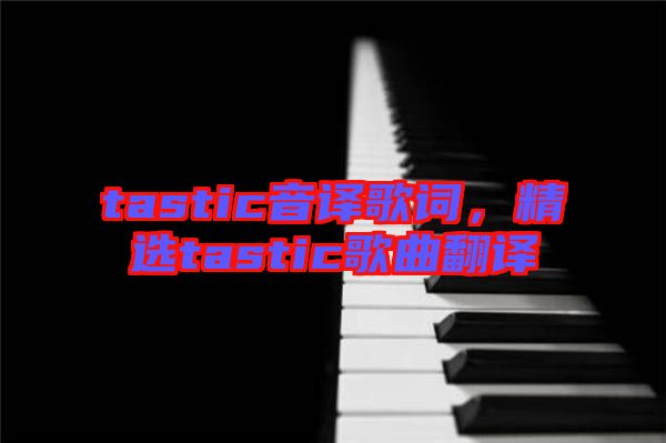 tastic音譯歌詞，精選tastic歌曲翻譯