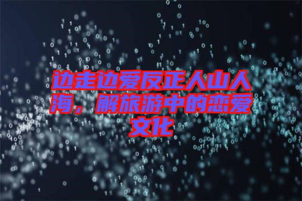 邊走邊愛(ài)反正人山人海，解旅游中的戀愛(ài)文化