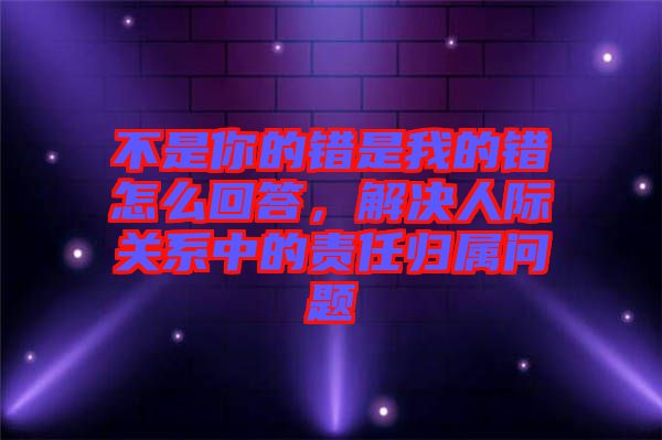 不是你的錯是我的錯怎么回答，解決人際關(guān)系中的責(zé)任歸屬問題