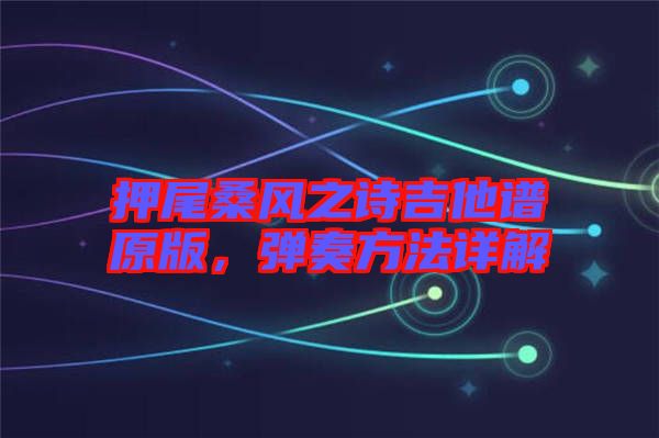 押尾桑風(fēng)之詩吉他譜原版，彈奏方法詳解