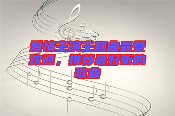 愛情主演主題曲最受歡迎，推薦最好聽的歌曲