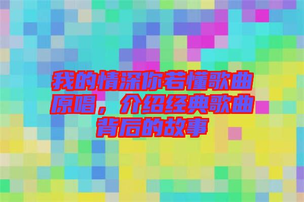 我的情深你若懂歌曲原唱，介紹經(jīng)典歌曲背后的故事