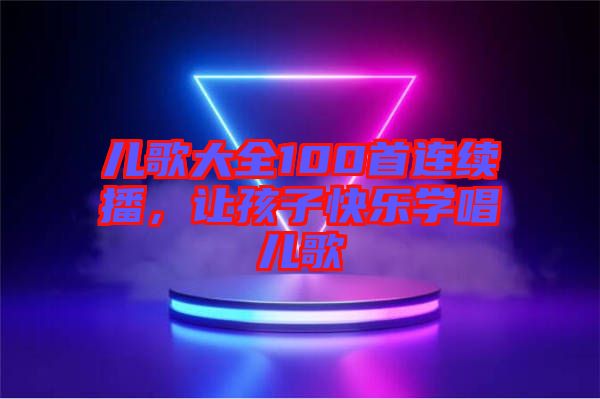 兒歌大全100首連續(xù)播，讓孩子快樂學唱兒歌