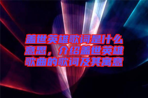 蓋世英雄歌詞是什么意思，介紹蓋世英雄歌曲的歌詞及其寓意