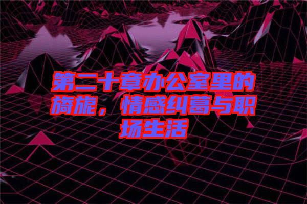 第二十章辦公室里的旖旎，情感糾葛與職場生活