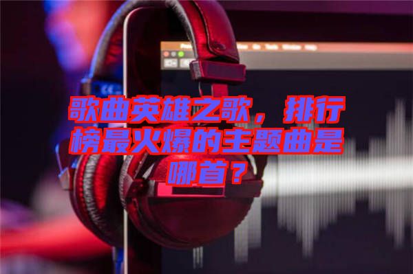 歌曲英雄之歌，排行榜最火爆的主題曲是哪首？