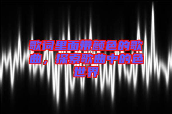 歌詞里面帶顏色的歌曲，探索歌曲中的色世界