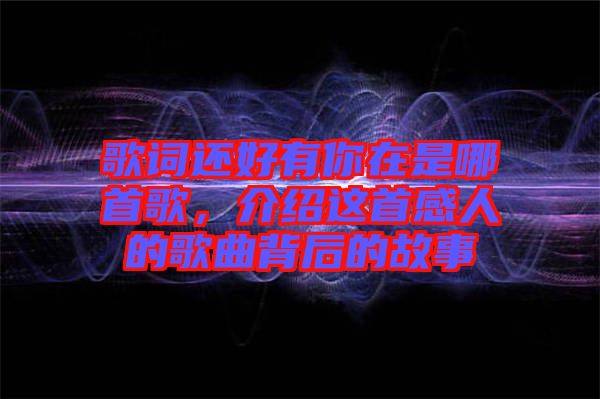 歌詞還好有你在是哪首歌，介紹這首感人的歌曲背后的故事