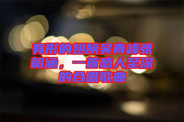 有形的翅膀吳青峰張韶涵，一首感人至深的合唱歌曲