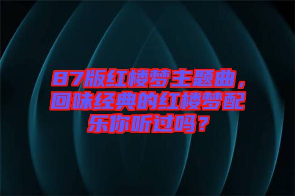 87版紅樓夢主題曲，回味經(jīng)典的紅樓夢配樂你聽過嗎？