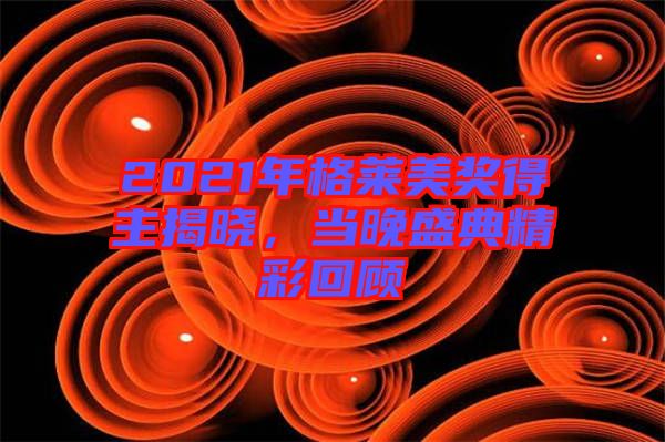 2021年格萊美獎得主揭曉，當(dāng)晚盛典精彩回顧