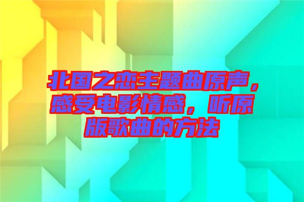 北國(guó)之戀主題曲原聲，感受電影情感，聽原版歌曲的方法