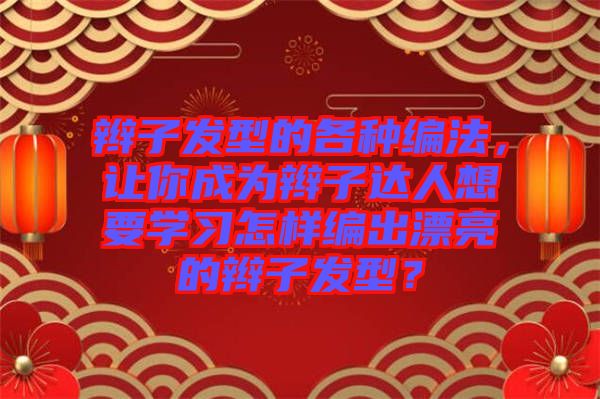 辮子發(fā)型的各種編法，讓你成為辮子達(dá)人想要學(xué)習(xí)怎樣編出漂亮的辮子發(fā)型？