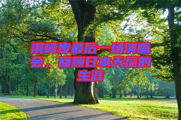 濱崎步最后一場演唱會，回顧日本天后的生涯