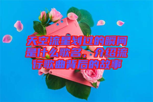 天空流星劃過的瞬間是什么歌名，介紹流行歌曲背后的故事