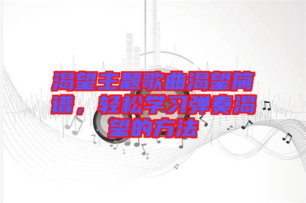 渴望主題歌曲渴望簡譜，輕松學習彈奏渴望的方法