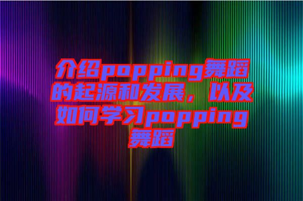 介紹popping舞蹈的起源和發(fā)展，以及如何學(xué)習(xí)popping舞蹈