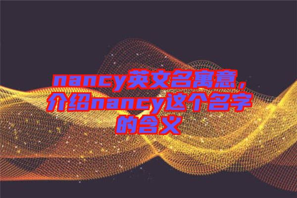 nancy英文名寓意，介紹nancy這個(gè)名字的含義