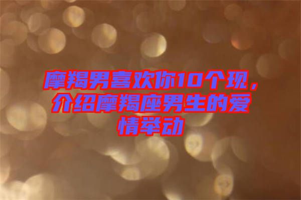 摩羯男喜歡你10個(gè)現(xiàn)，介紹摩羯座男生的愛情舉動(dòng)