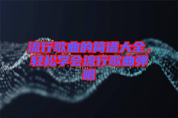 流行歌曲的簡譜大全，輕松學會流行歌曲彈唱