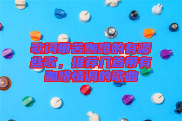 歌詞帶苦咖啡的有哪些歌，推薦幾首帶有咖啡情調(diào)的歌曲