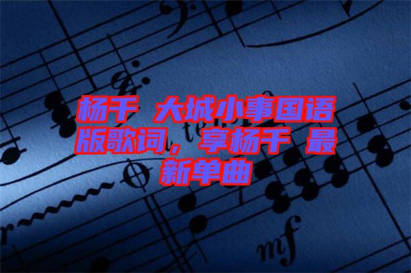 楊千嬅大城小事國語版歌詞，享楊千嬅最新單曲