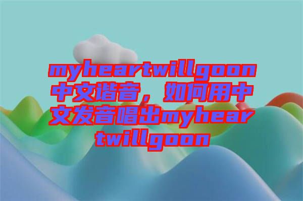 myheartwillgoon中文諧音，如何用中文發(fā)音唱出myheartwillgoon