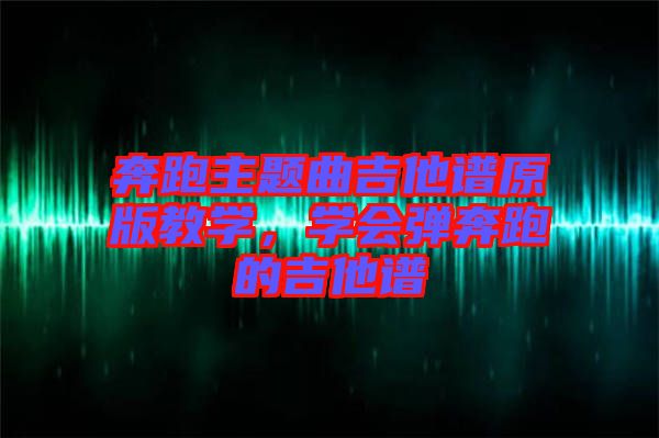 奔跑主題曲吉他譜原版教學(xué)，學(xué)會彈奔跑的吉他譜