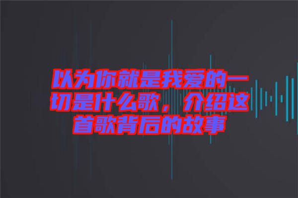 以為你就是我愛(ài)的一切是什么歌，介紹這首歌背后的故事