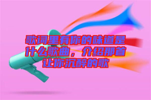 歌詞里有你的味道是什么歌曲，介紹那首讓你沉醉的歌