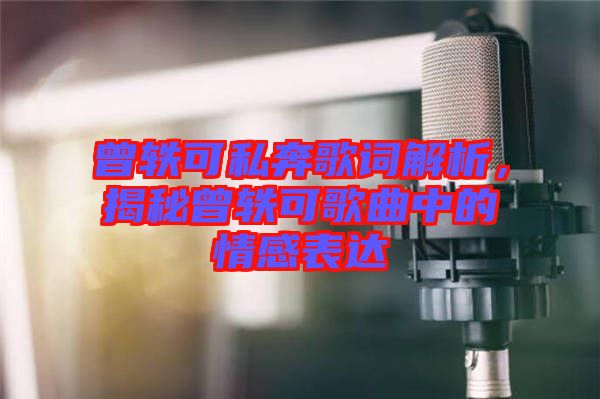 曾軼可私奔歌詞解析，揭秘曾軼可歌曲中的情感表達