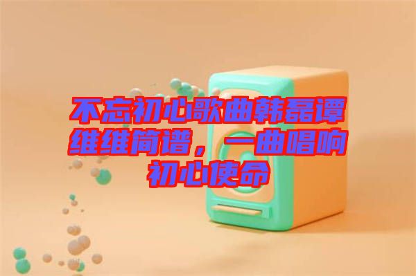 不忘初心歌曲韓磊譚維維簡譜，一曲唱響初心使命