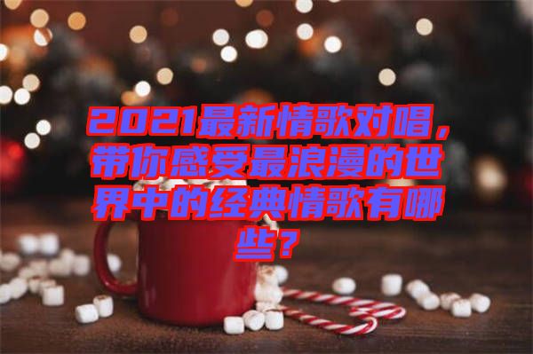 2021最新情歌對唱，帶你感受最浪漫的世界中的經(jīng)典情歌有哪些？