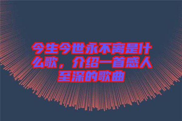 今生今世永不離是什么歌，介紹一首感人至深的歌曲